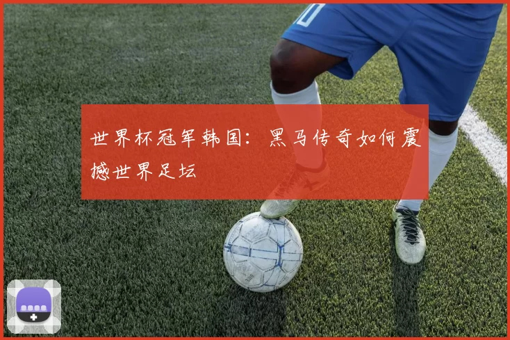 世界杯冠军韩国:黑马传奇如何震撼世界足坛