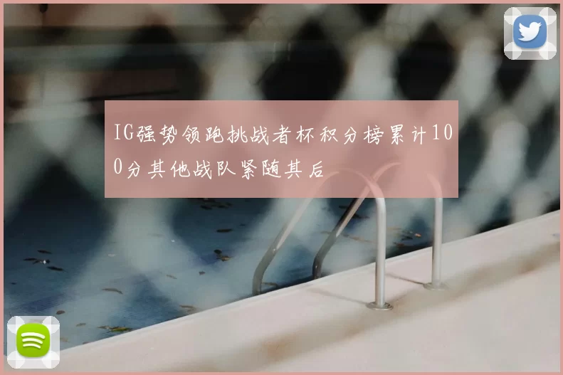 IG强势领跑挑战者杯积分榜累计100分其他战队紧随其后