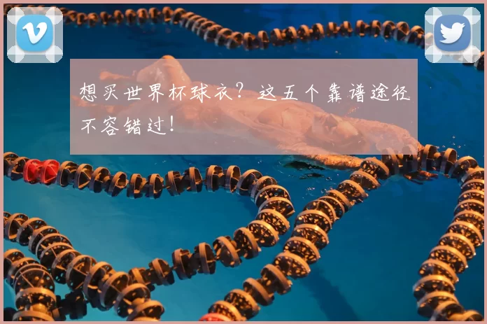 想买世界杯球衣?这五个靠谱途径不容错过!