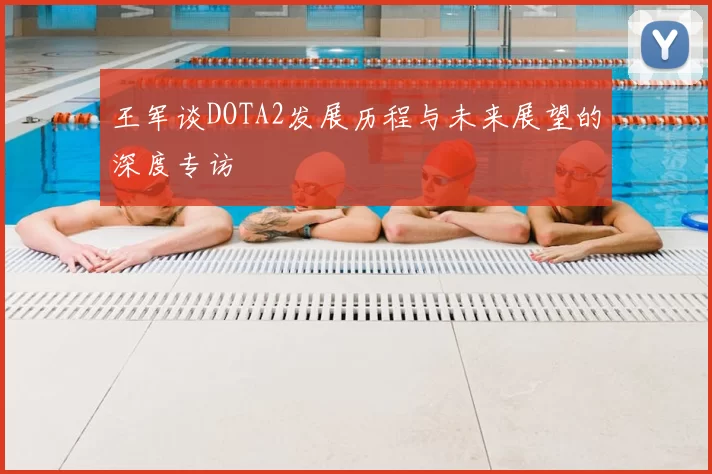 王军谈DOTA2发展历程与未来展望的深度专访