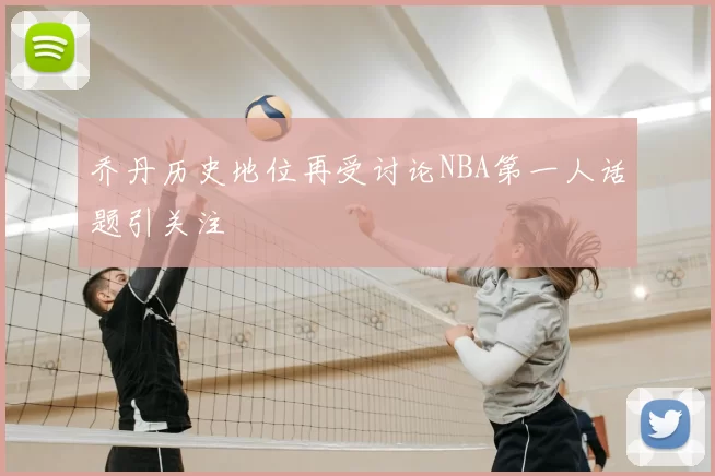 乔丹历史地位再受讨论NBA第一人话题引关注
