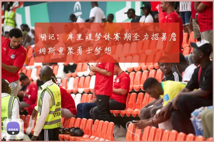 湖记：库里追梦休赛期全力招募詹姆斯重聚勇士梦想
