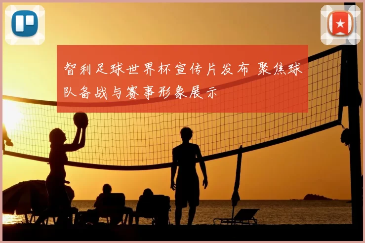 智利足球世界杯宣传片发布 聚焦球队备战与赛事形象展示