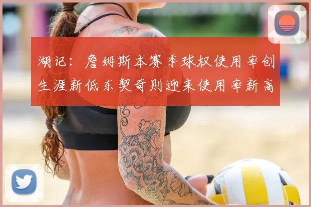 湖记：詹姆斯本赛季球权使用率创生涯新低东契奇则迎来使用率新高