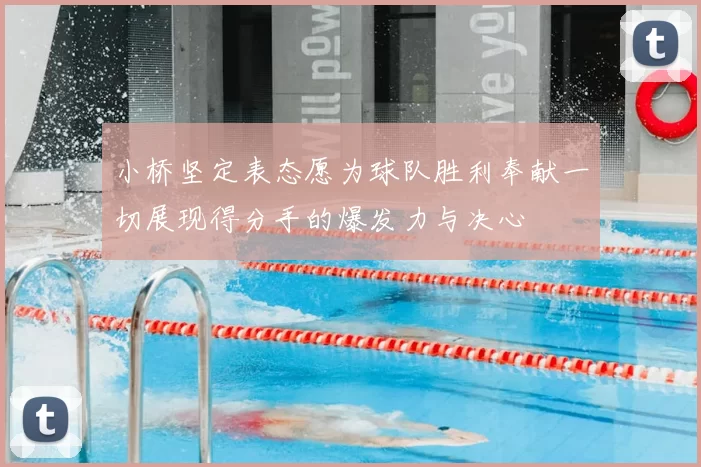 小桥坚定表态愿为球队胜利奉献一切展现得分手的爆发力与决心