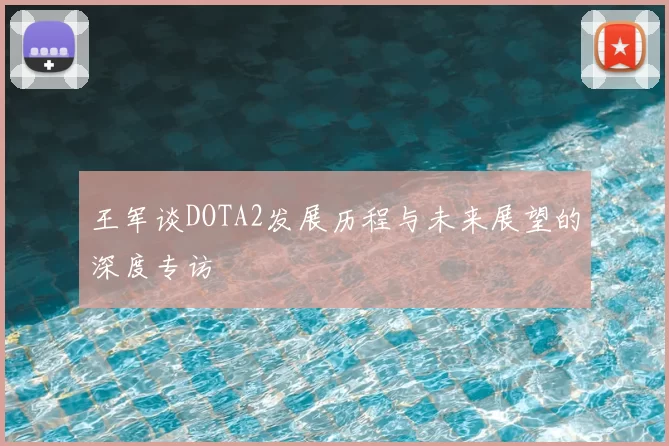 王军谈DOTA2发展历程与未来展望的深度专访