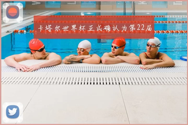 卡塔尔世界杯正式确认为第22届