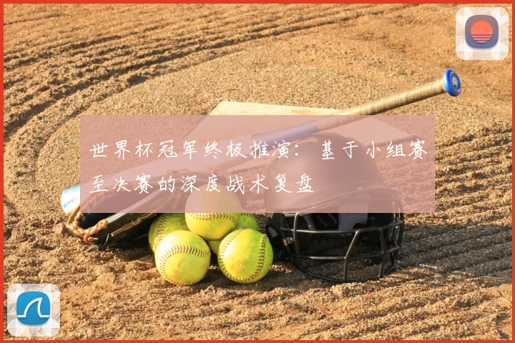 世界杯冠军终极推演：基于小组赛至决赛的深度战术复盘