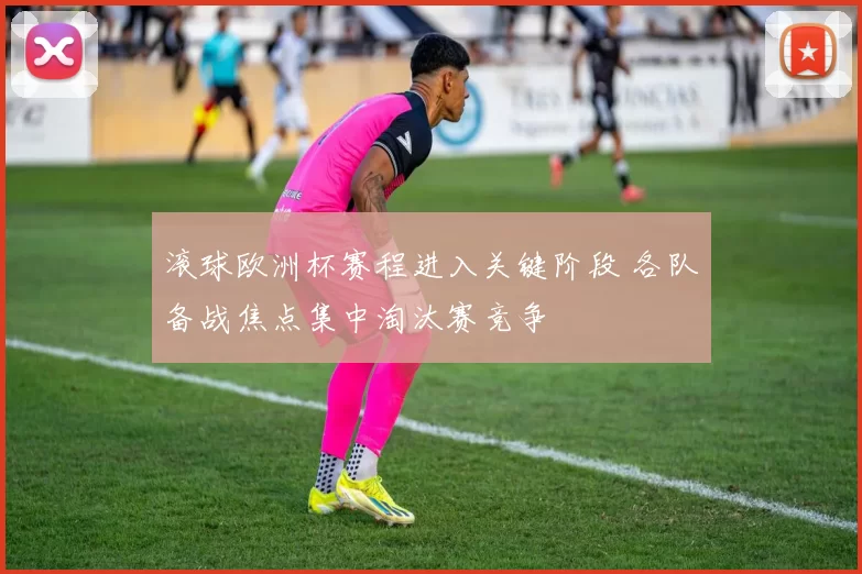 滚球欧洲杯赛程进入关键阶段 各队备战焦点集中淘汰赛竞争