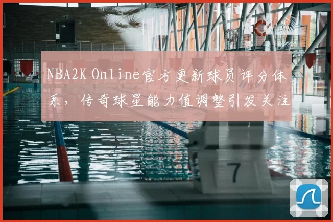 NBA2K Online官方更新球员评分体系,传奇球星能力值调整引发关注