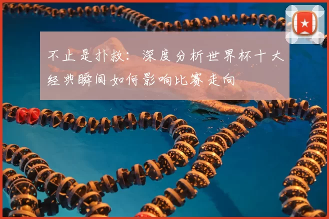 不止是扑救:深度分析世界杯十大经典瞬间如何影响比赛走向