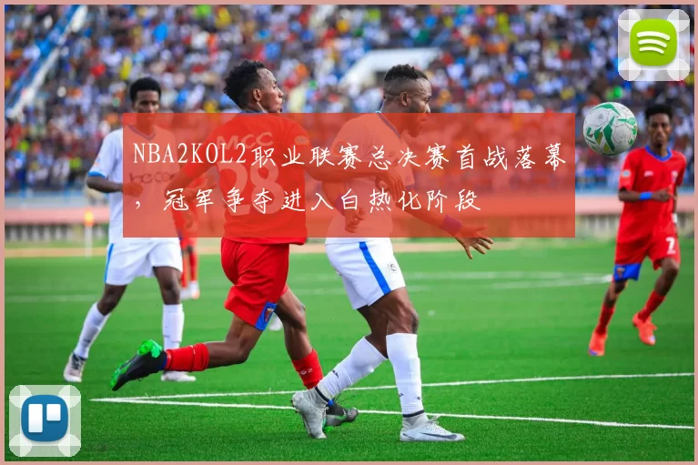 NBA2KOL2职业联赛总决赛首战落幕，冠军争夺进入白热化阶段