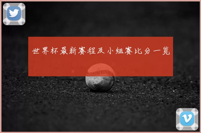 世界杯最新赛程及小组赛比分一览